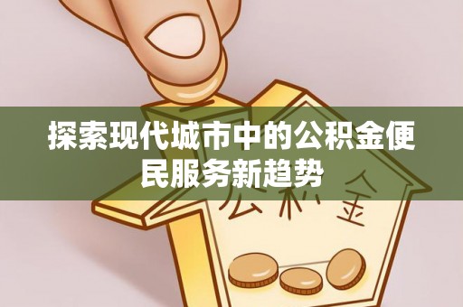 虾峙探索现代城市中的公积金便民服务新趋势
