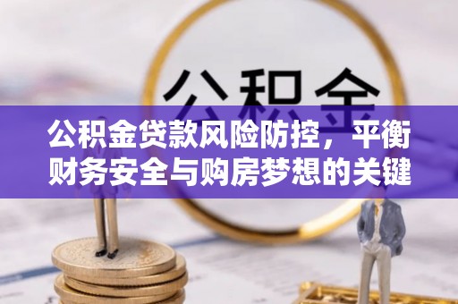 虾峙公积金贷款风险防控，平衡财务安全与购房梦想的关键