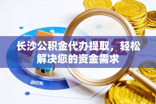 虾峙长沙公积金代办提取，轻松解决您的资金需求
