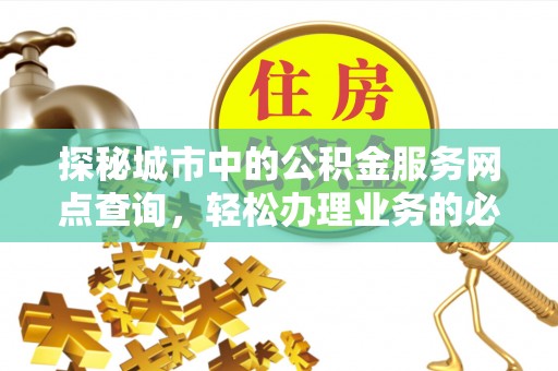 虾峙探秘城市中的公积金服务网点查询，轻松办理业务的必备指南