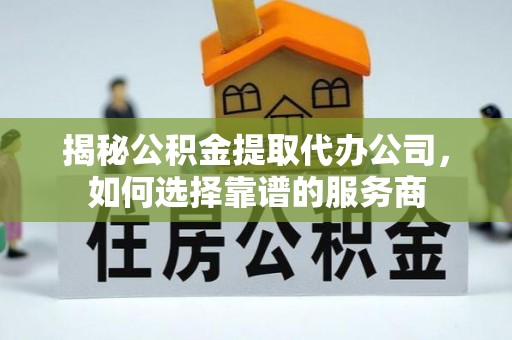 虾峙揭秘公积金提取代办公司，如何选择靠谱的服务商
