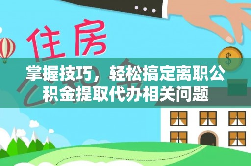 虾峙掌握技巧，轻松搞定离职公积金提取代办相关问题