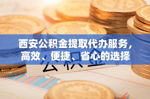 虾峙西安公积金提取代办服务，高效、便捷、省心的选择