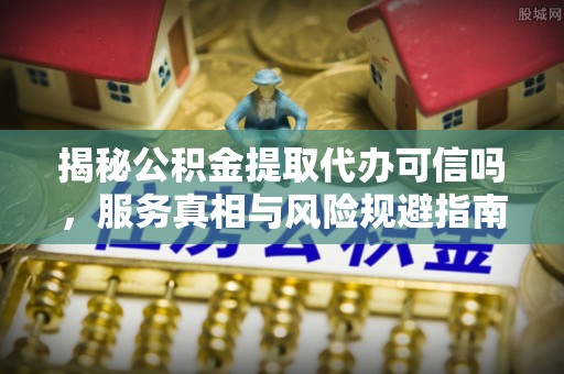 虾峙揭秘公积金提取代办可信吗，服务真相与风险规避指南