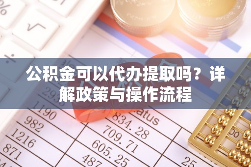 虾峙公积金可以代办提取吗？详解政策与操作流程
