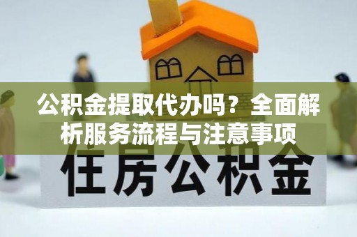 虾峙公积金提取代办吗？全面解析服务流程与注意事项