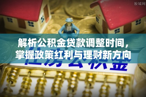 虾峙解析公积金贷款调整时间，掌握政策红利与理财新方向
