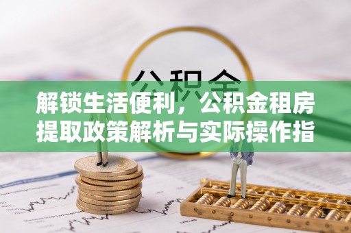 虾峙解锁生活便利，公积金租房提取政策解析与实际操作指南