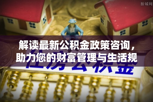 虾峙解读最新公积金政策咨询，助力您的财富管理与生活规划
