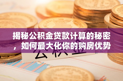 虾峙揭秘公积金贷款计算的秘密，如何最大化你的购房优势