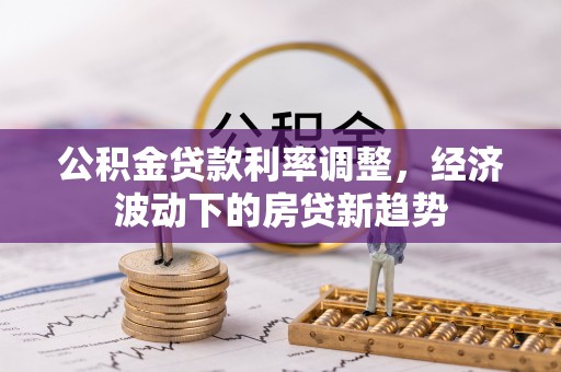 虾峙公积金贷款利率调整，经济波动下的房贷新趋势