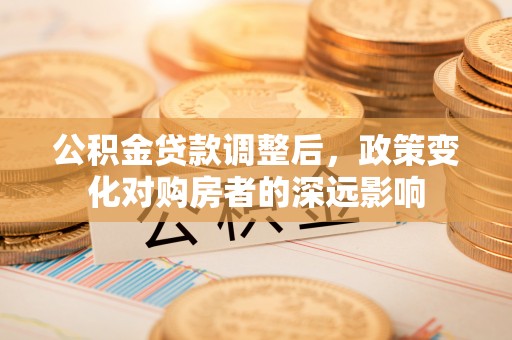 虾峙公积金贷款调整后，政策变化对购房者的深远影响