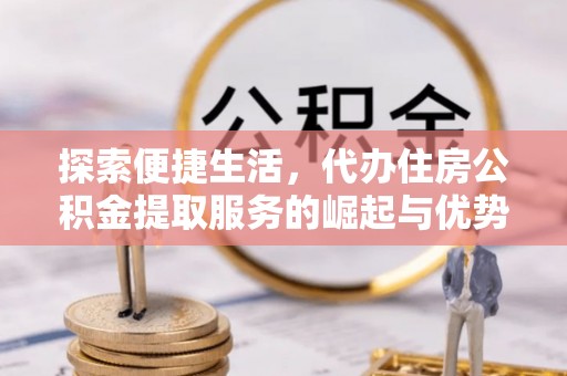 虾峙探索便捷生活，代办住房公积金提取服务的崛起与优势