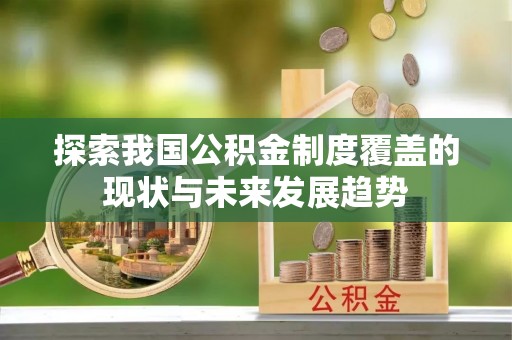 虾峙探索我国公积金制度覆盖的现状与未来发展趋势