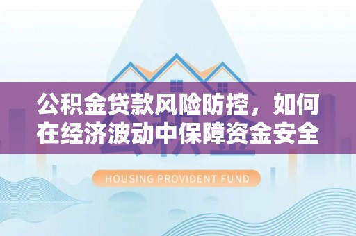 虾峙公积金贷款风险防控，如何在经济波动中保障资金安全