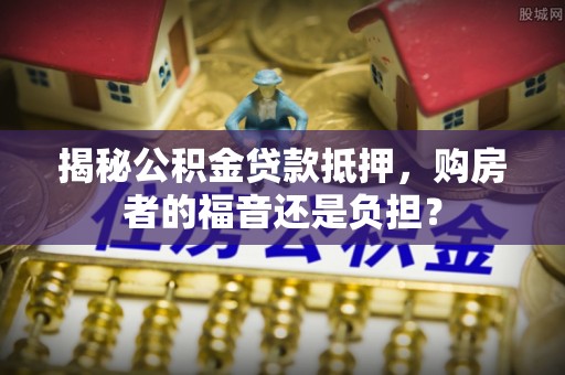 虾峙揭秘公积金贷款抵押，购房者的福音还是负担？