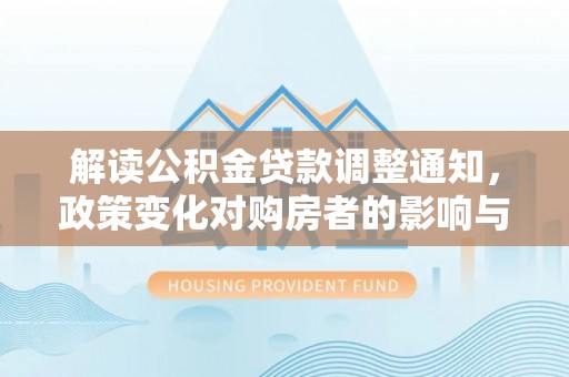 虾峙解读公积金贷款调整通知，政策变化对购房者的影响与机遇