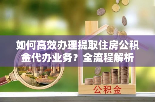 虾峙如何高效办理提取住房公积金代办业务？全流程解析