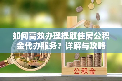 虾峙如何高效办理提取住房公积金代办服务？详解与攻略
