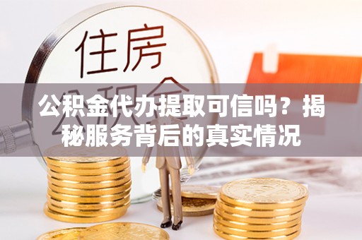 虾峙公积金代办提取可信吗？揭秘服务背后的真实情况