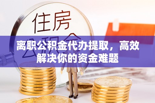 虾峙离职公积金代办提取，高效解决你的资金难题