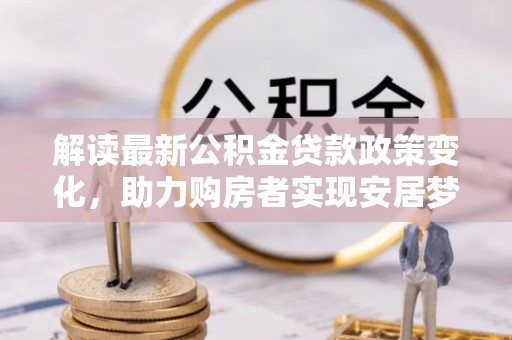 虾峙解读最新公积金贷款政策变化，助力购房者实现安居梦想