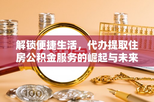 虾峙解锁便捷生活，代办提取住房公积金服务的崛起与未来