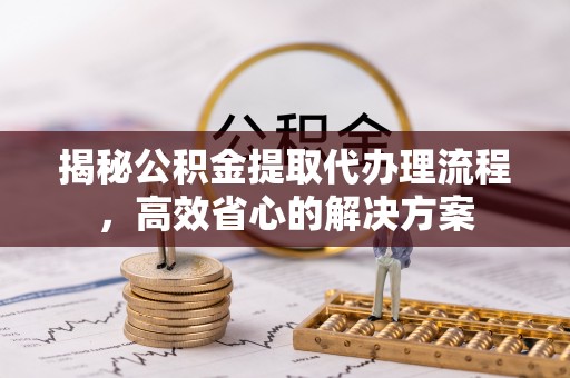 虾峙揭秘公积金提取代办理流程，高效省心的解决方案