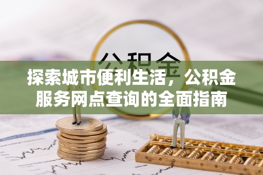 虾峙探索城市便利生活，公积金服务网点查询的全面指南