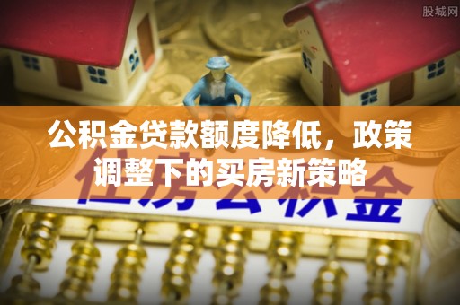 虾峙公积金贷款额度降低，政策调整下的买房新策略