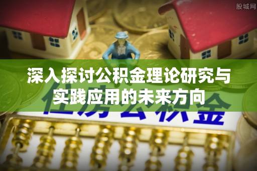 虾峙深入探讨公积金理论研究与实践应用的未来方向