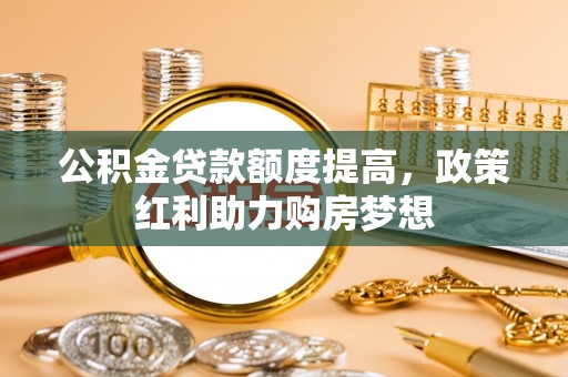 虾峙公积金贷款额度提高，政策红利助力购房梦想