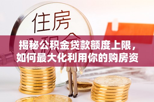 虾峙揭秘公积金贷款额度上限，如何最大化利用你的购房资金？