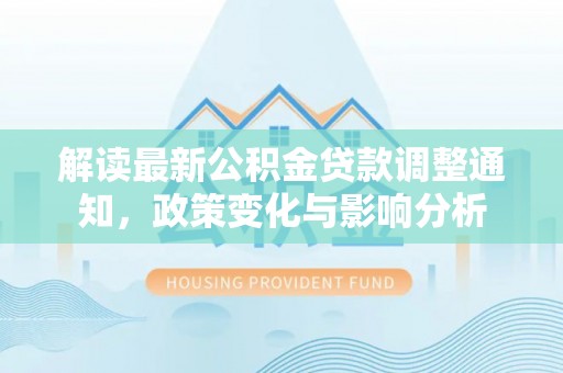 虾峙解读最新公积金贷款调整通知，政策变化与影响分析