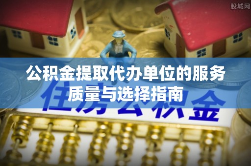虾峙公积金提取代办单位的服务质量与选择指南