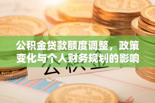 虾峙公积金贷款额度调整，政策变化与个人财务规划的影响分析