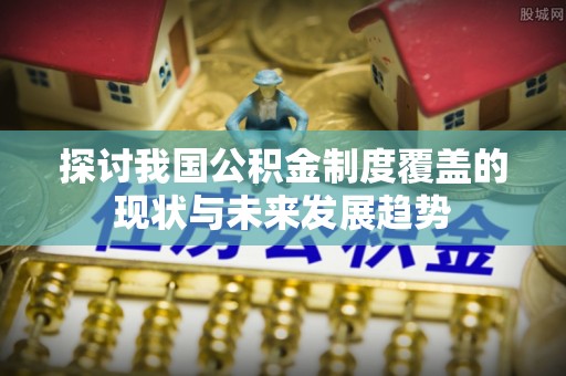 虾峙探讨我国公积金制度覆盖的现状与未来发展趋势