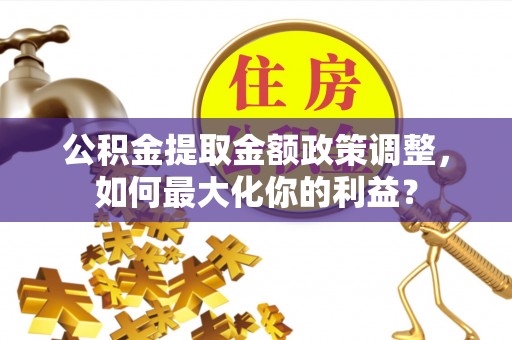 虾峙公积金提取金额政策调整，如何最大化你的利益？