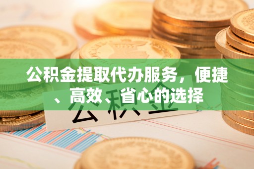 虾峙公积金提取代办服务，便捷、高效、省心的选择
