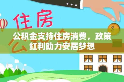 虾峙公积金支持住房消费，政策红利助力安居梦想
