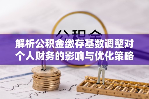 虾峙解析公积金缴存基数调整对个人财务的影响与优化策略