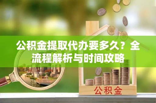 虾峙公积金提取代办要多久？全流程解析与时间攻略