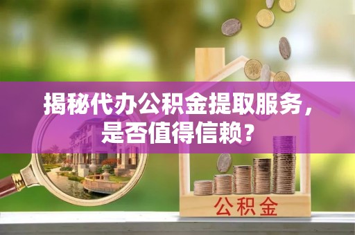 虾峙揭秘代办公积金提取服务，是否值得信赖？