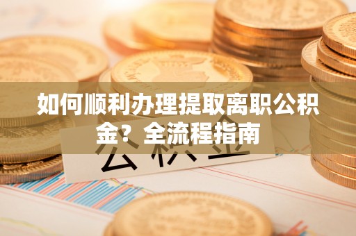 虾峙如何顺利办理提取离职公积金？全流程指南