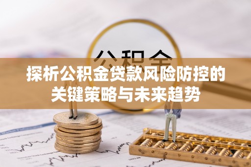 虾峙探析公积金贷款风险防控的关键策略与未来趋势