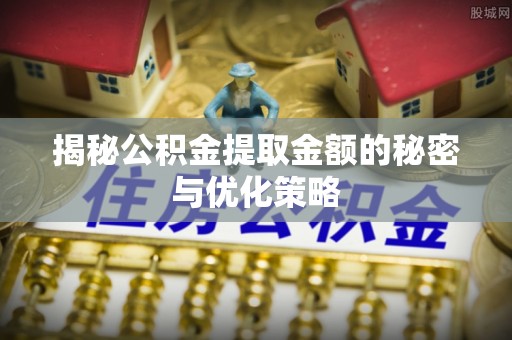 虾峙揭秘公积金提取金额的秘密与优化策略