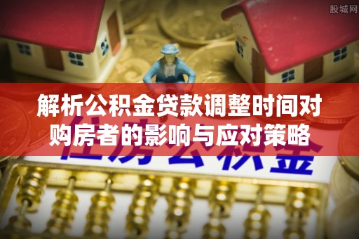 虾峙解析公积金贷款调整时间对购房者的影响与应对策略