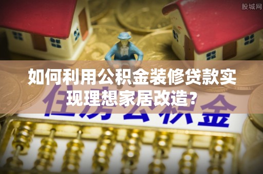 虾峙如何利用公积金装修贷款实现理想家居改造？