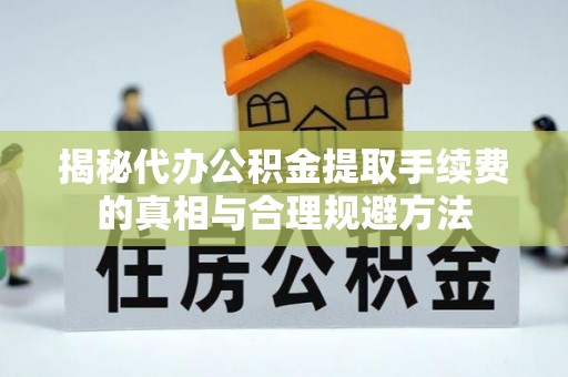 虾峙揭秘代办公积金提取手续费的真相与合理规避方法