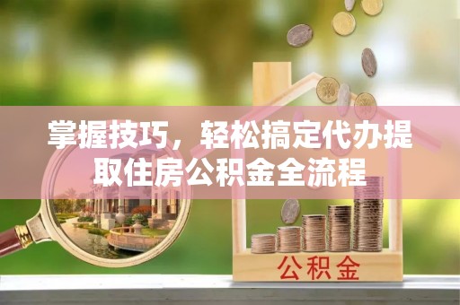 虾峙掌握技巧，轻松搞定代办提取住房公积金全流程